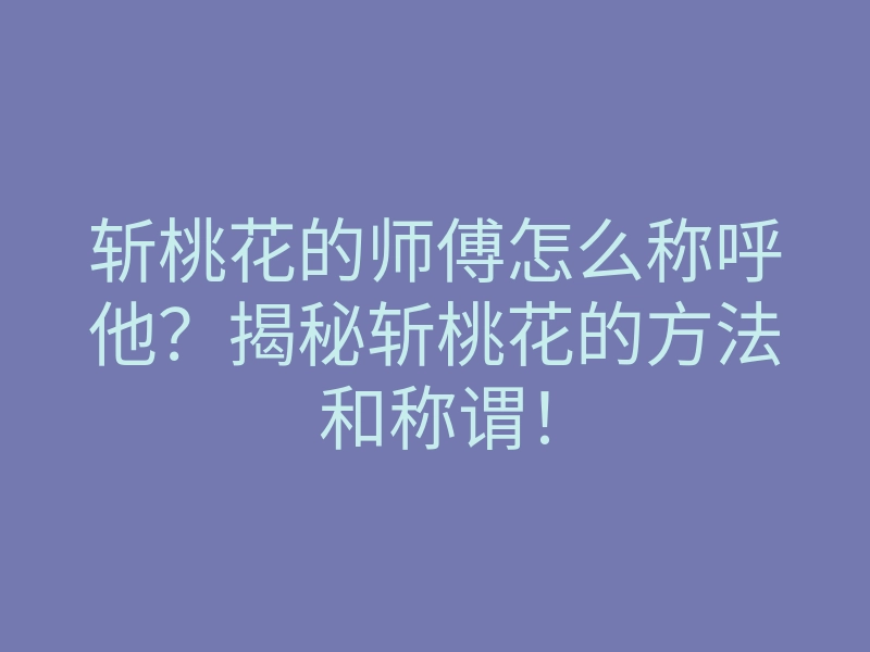 斩桃花的师傅怎么称呼他?揭秘斩桃花的方法和称谓!
