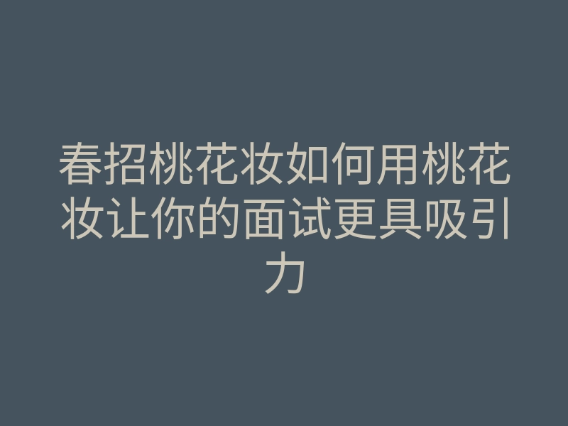 春招桃花妆如何用桃花妆让你的面试更具吸引力