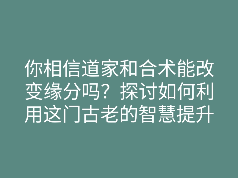 你相信道家和合术能改变缘分吗?探讨如何利用这门古老的智慧提升爱情运!