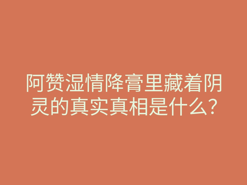 阿赞湿情降膏里藏着阴灵的真实真相是什么?