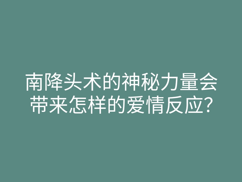 南降头术的神秘力量会带来怎样的爱情反应？