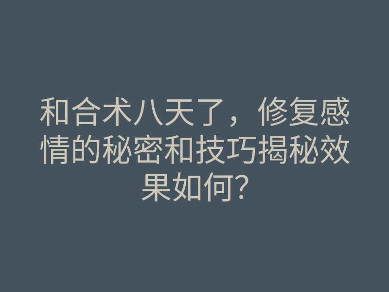 和合术八天了,修复感情的秘密和技巧揭秘效果如何?