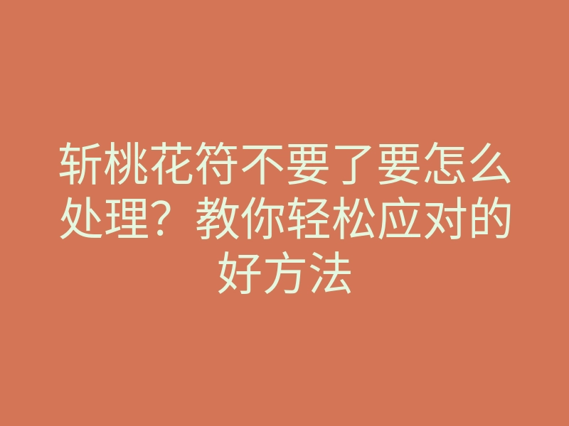 斩桃花符不要了要怎么处理？教你轻松应对的好方法