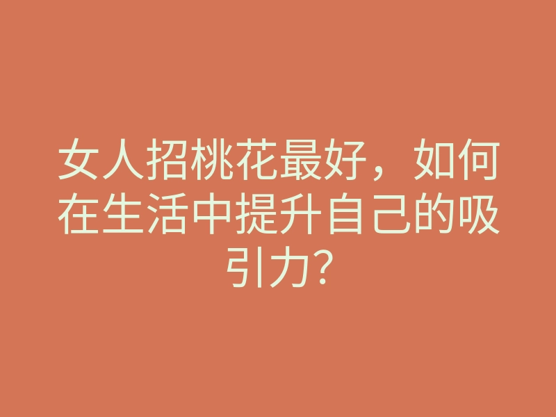 女人招桃花最好,如何在生活中提升自己的吸引力?