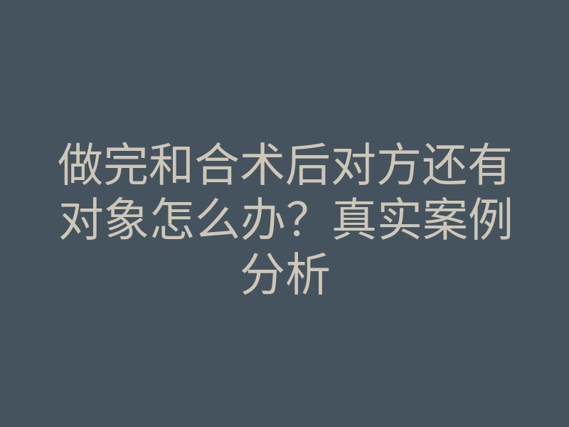 做完和合术后对方还有对象怎么办?真实案例分析