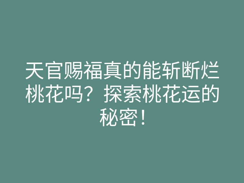 天官赐福真的能斩断烂桃花吗?探索桃花运的秘密!