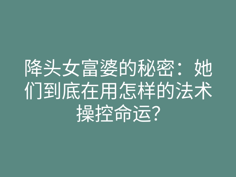 降头女富婆的秘密:她们到底在用怎样的法术操控命运?