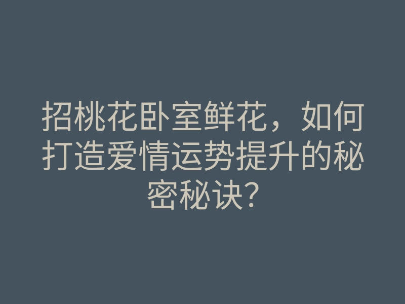 招桃花卧室鲜花，如何打造爱情运势提升的秘密秘诀？