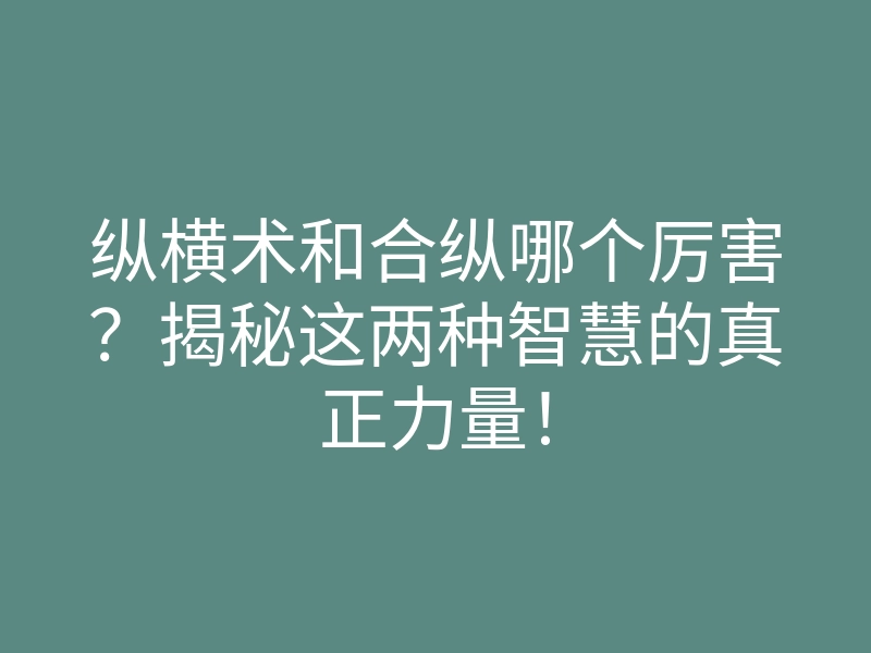 纵横术和合纵哪个厉害?揭秘这两种智慧的真正力量!
