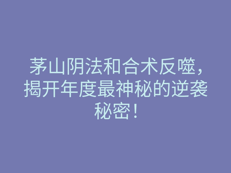 茅山阴法和合术反噬,揭开年度最神秘的逆袭秘密!