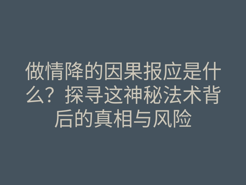 做情降的因果报应是什么？探寻这神秘法术背后的真相与风险