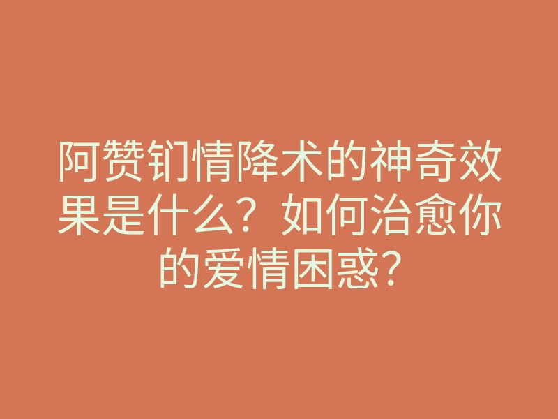 阿赞钔情降术的神奇效果是什么?如何治愈你的爱情困惑?