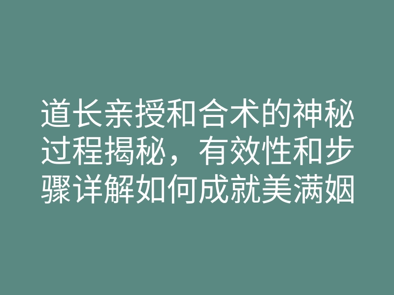 道长亲授和合术的神秘过程揭秘,有效性和步骤详解如何成就美满姻缘