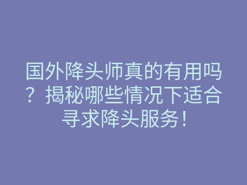 国外降头师真的有用吗?揭秘哪些情况下适合寻求降头服务!