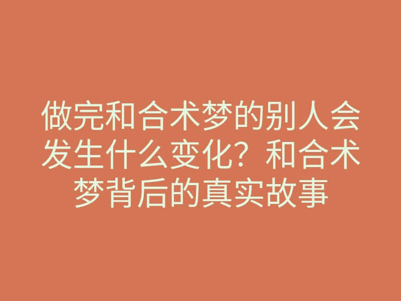 做完和合术梦的别人会发生什么变化?和合术梦背后的真实故事