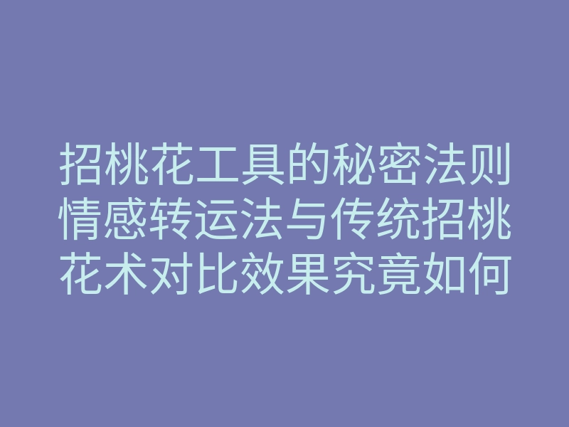招桃花工具的秘密法则情感转运法与传统招桃花术对比效果究竟如何
