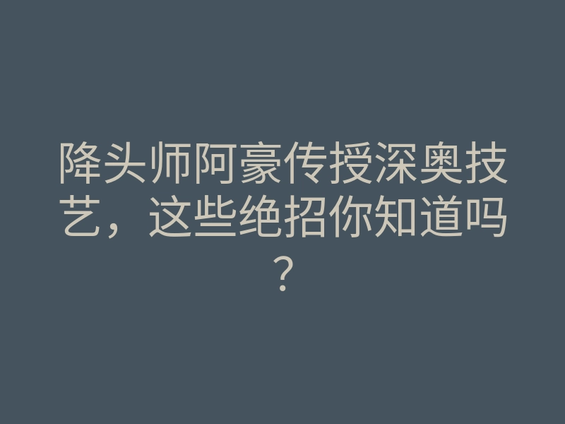 降头师阿豪传授深奥技艺,这些绝招你知道吗?