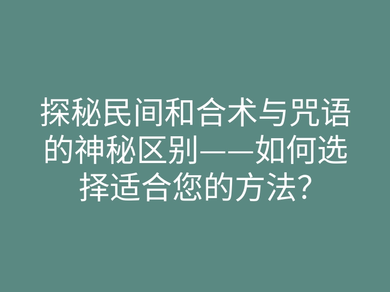探秘民间和合术与咒语的神秘区别——如何选择适合您的方法?