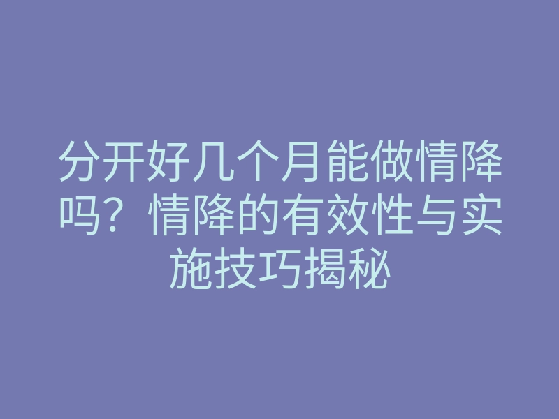 分开好几个月能做情降吗?情降的有效性与实施技巧揭秘