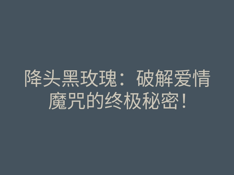 降头黑玫瑰:破解爱情魔咒的终极秘密!