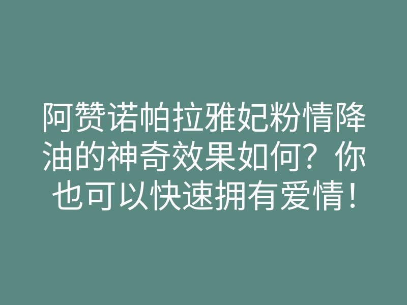 阿赞诺帕拉雅妃粉情降油的神奇效果如何?你也可以快速拥有爱情!