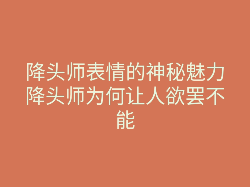 降头师表情的神秘魅力降头师为何让人欲罢不能