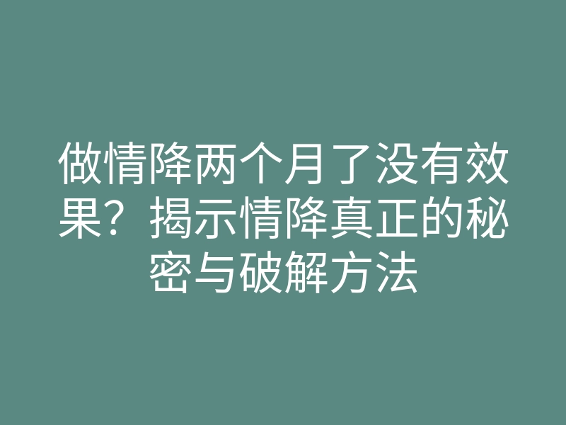 做情降两个月了没有效果?揭示情降真正的秘密与破解方法