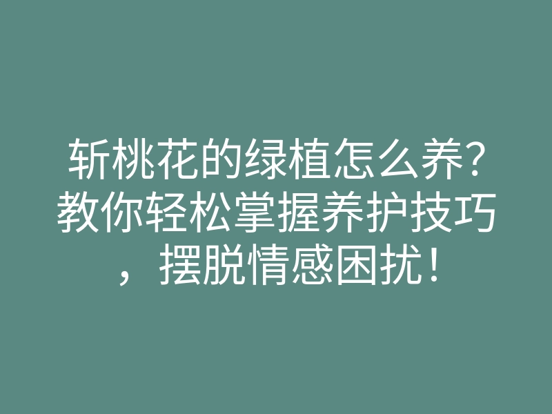 斩桃花的绿植怎么养？教你轻松掌握养护技巧，摆脱情感困扰！