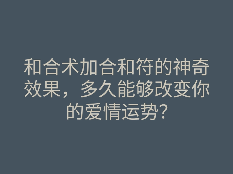 和合术加合和符的神奇效果,多久能够改变你的爱情运势?