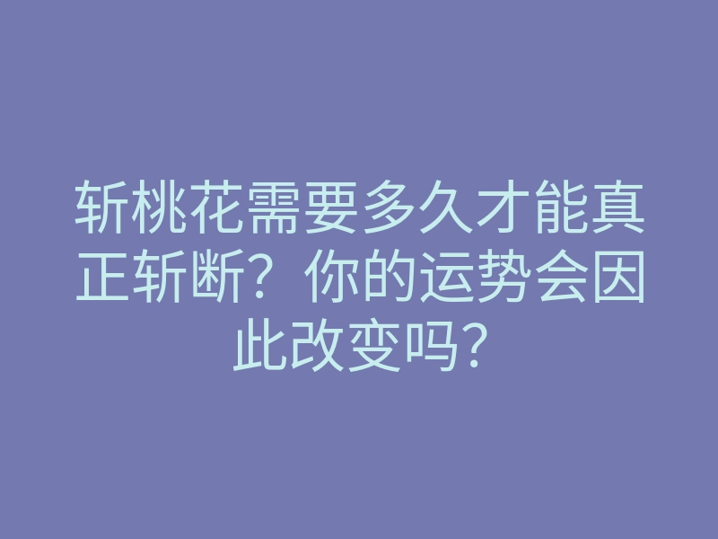 斩桃花需要多久才能真正斩断?你的运势会因此改变吗?