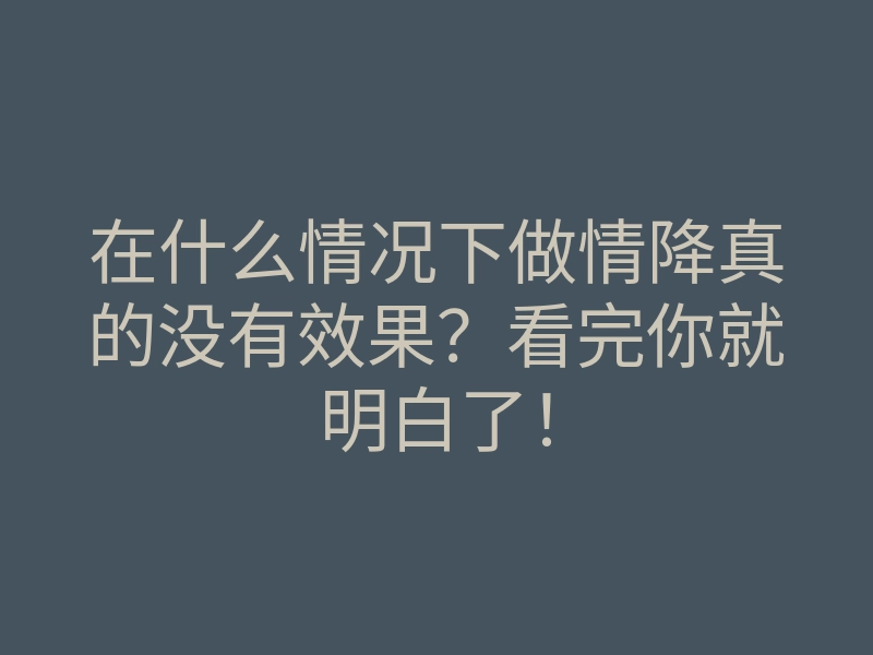 在什么情况下做情降真的没有效果?看完你就明白了!