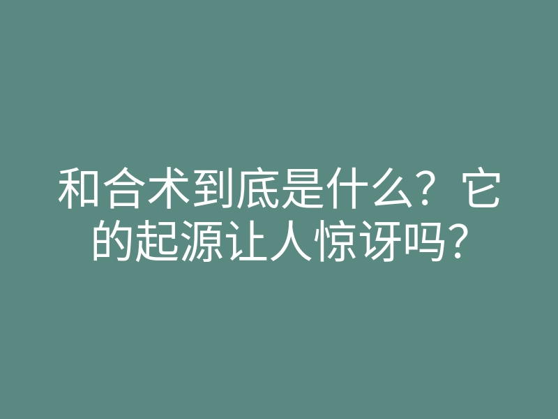 和合术到底是什么?它的起源让人惊讶吗?