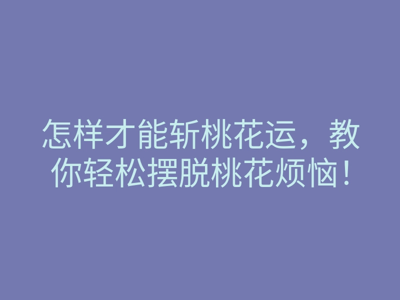 怎样才能斩桃花运,教你轻松摆脱桃花烦恼!