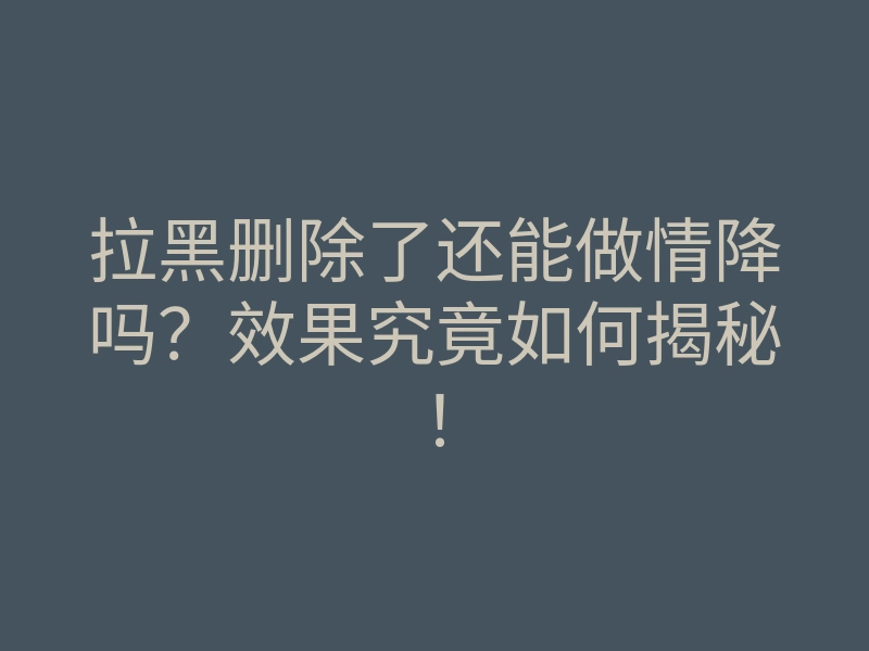 拉黑删除了还能做情降吗?效果究竟如何揭秘!