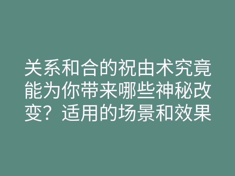 关系和合的祝由术究竟能为你带来哪些神秘改变?适用的场景和效果解析!