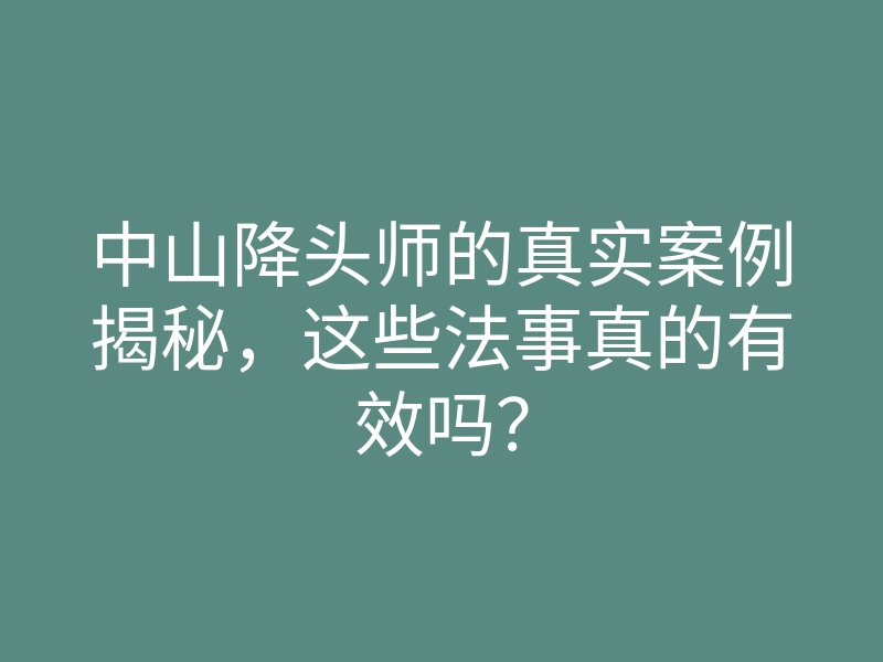 中山降头师的真实案例揭秘，这些法事真的有效吗？