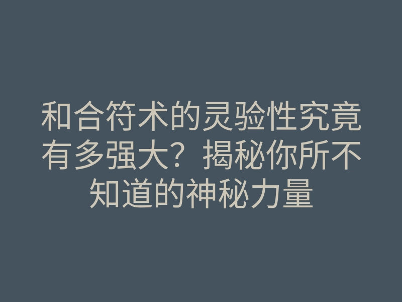 和合符术的灵验性究竟有多强大?揭秘你所不知道的神秘力量