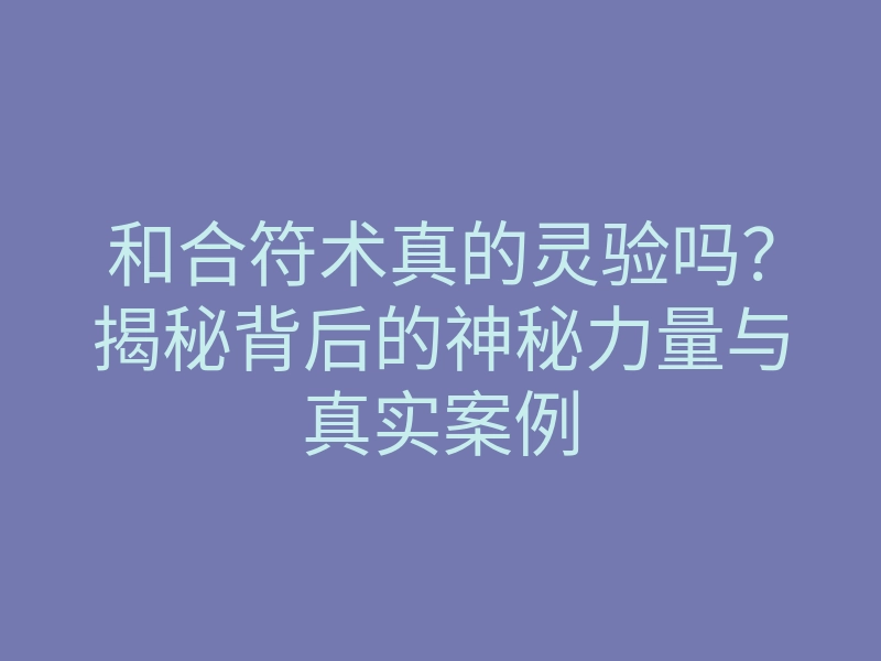 和合符术真的灵验吗?揭秘背后的神秘力量与真实案例