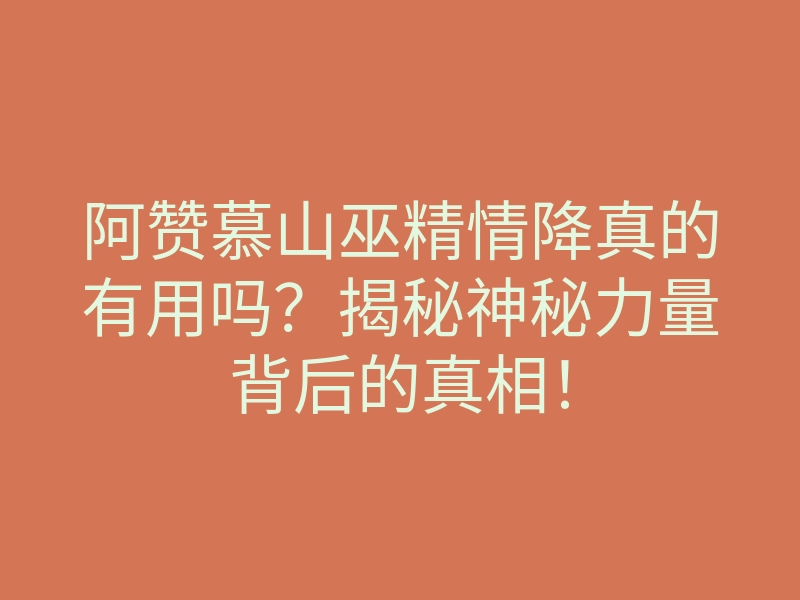 阿赞慕山巫精情降真的有用吗?揭秘神秘力量背后的真相!