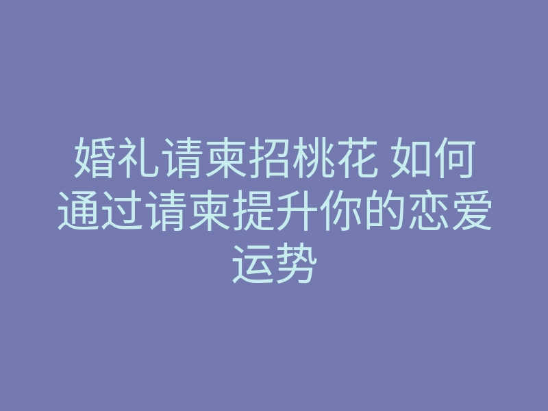 婚礼请柬招桃花 如何通过请柬提升你的恋爱运势