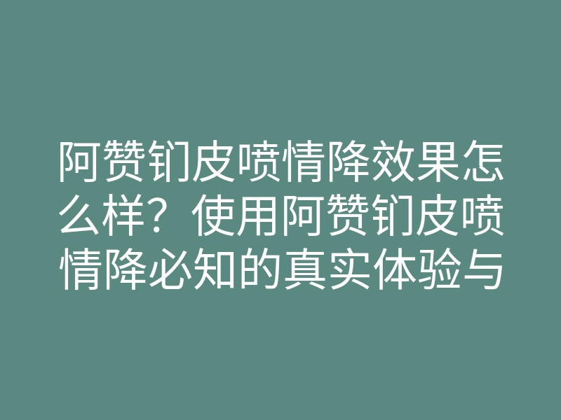阿赞钔皮喷情降效果怎么样?使用阿赞钔皮喷情降必知的真实体验与效果分析