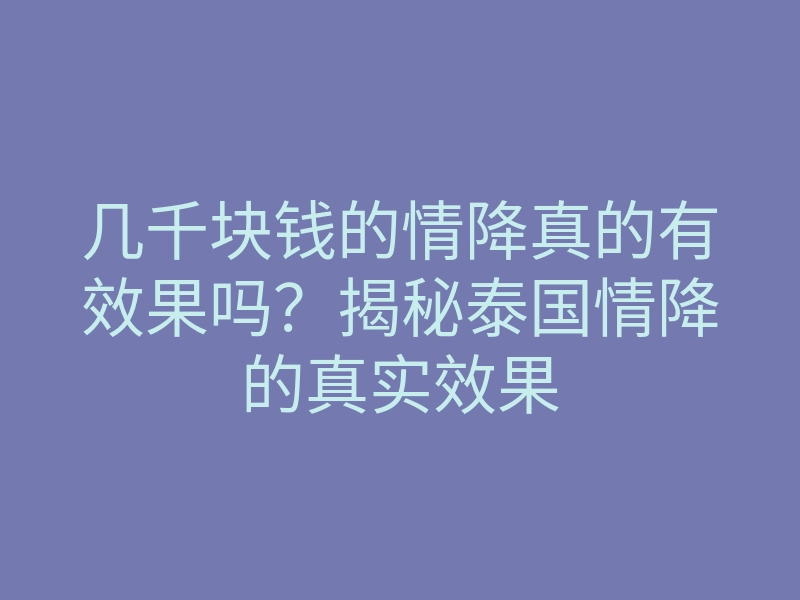 几千块钱的情降真的有效果吗?揭秘泰国情降的真实效果