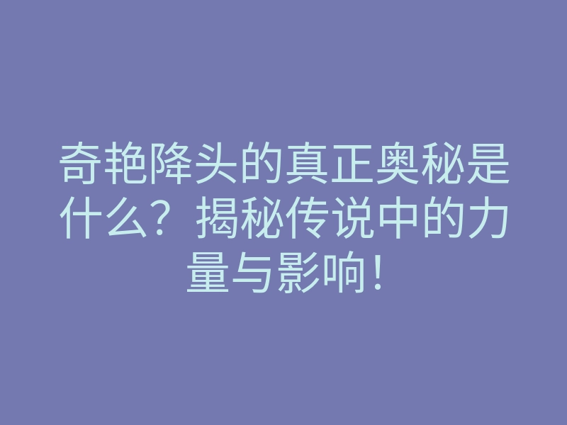 奇艳降头的真正奥秘是什么?揭秘传说中的力量与影响!