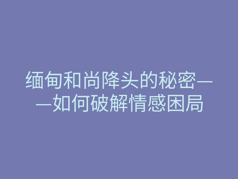 缅甸和尚降头的秘密——如何破解情感困局