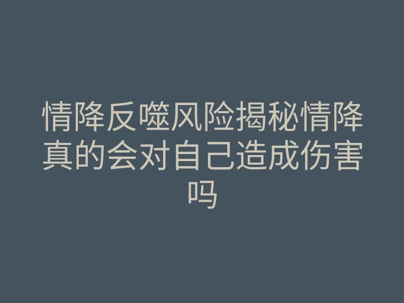情降反噬风险揭秘情降真的会对自己造成伤害吗