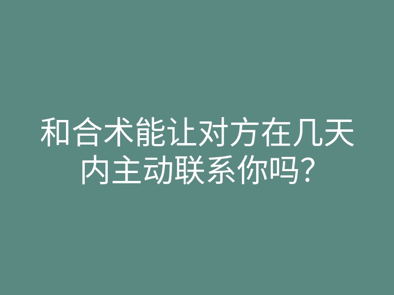 和合术能让对方在几天内主动联系你吗?