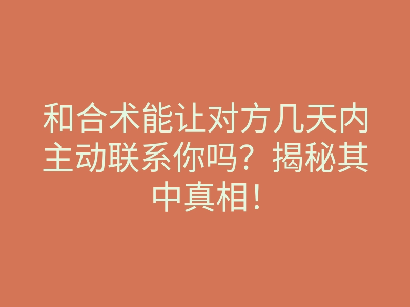 和合术能让对方几天内主动联系你吗?揭秘其中真相!