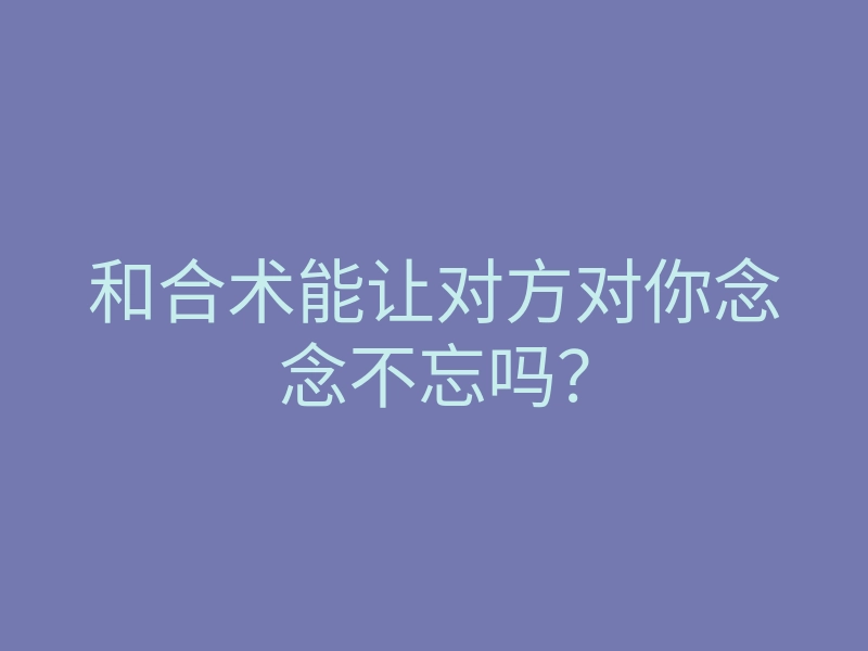和合术能让对方对你念念不忘吗?
