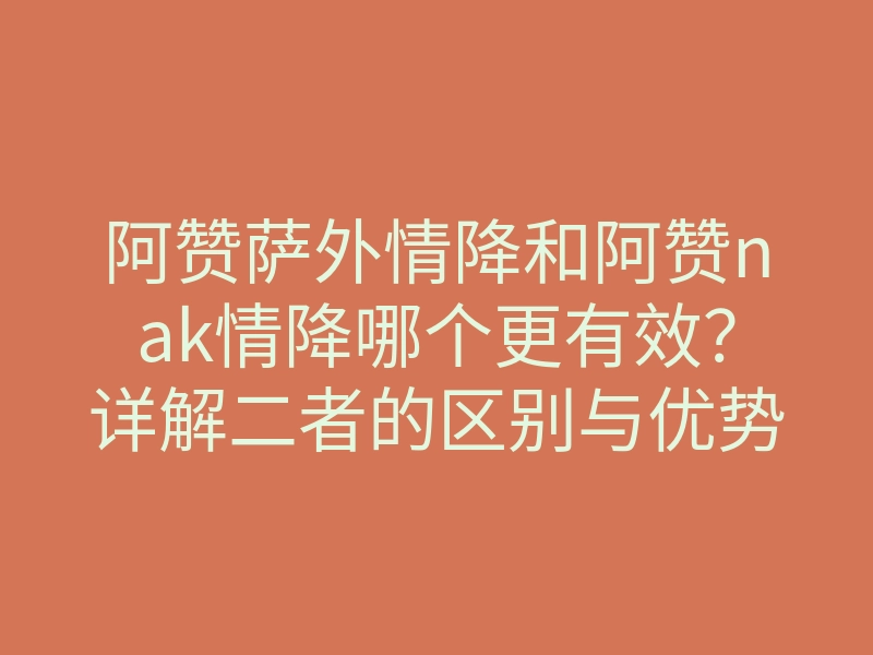 阿赞萨外情降和阿赞nak情降哪个更有效？详解二者的区别与优势