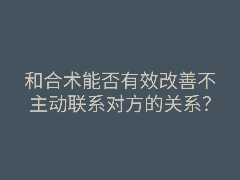 和合术能否有效改善不主动联系对方的关系?